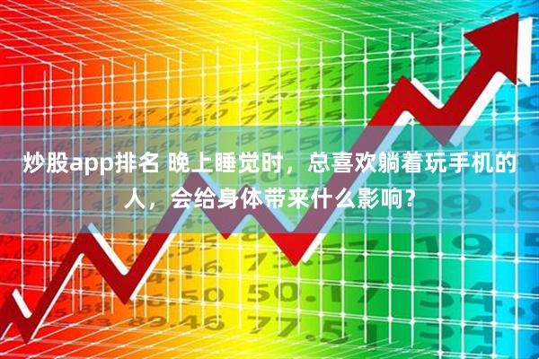 炒股app排名 晚上睡觉时，总喜欢躺着玩手机的人，会给身体带来什么影响？