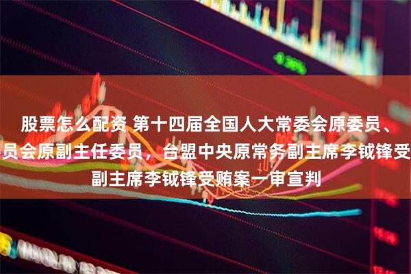 股票怎么配资 第十四届全国人大常委会原委员、监察和司法委员会原副主任委员，台盟中央原常务副主席李钺锋受贿案一审宣判