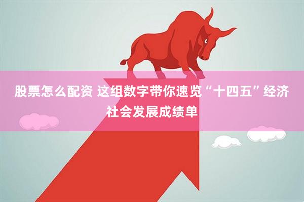 股票怎么配资 这组数字带你速览“十四五”经济社会发展成绩单