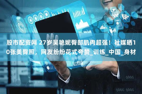 股市配资网 27岁吴艳妮臀部肌肉超强！社媒晒10张美臀照，网友纷纷花式夸赞_训练_中国_身材