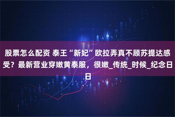 股票怎么配资 泰王“新妃”欧拉弄真不顾苏提达感受？最新营业穿嫩黄泰服，很嫩_传统_时候_纪念日