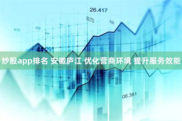 炒股app排名 安徽庐江 优化营商环境 提升服务效能