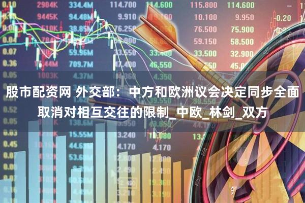 股市配资网 外交部：中方和欧洲议会决定同步全面取消对相互交往的限制_中欧_林剑_双方