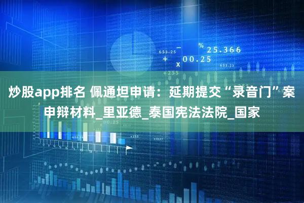 炒股app排名 佩通坦申请：延期提交“录音门”案申辩材料_里亚德_泰国宪法法院_国家