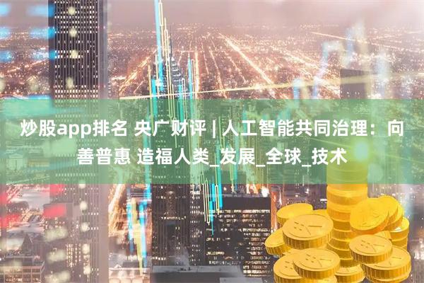 炒股app排名 央广财评 | 人工智能共同治理：向善普惠 造福人类_发展_全球_技术