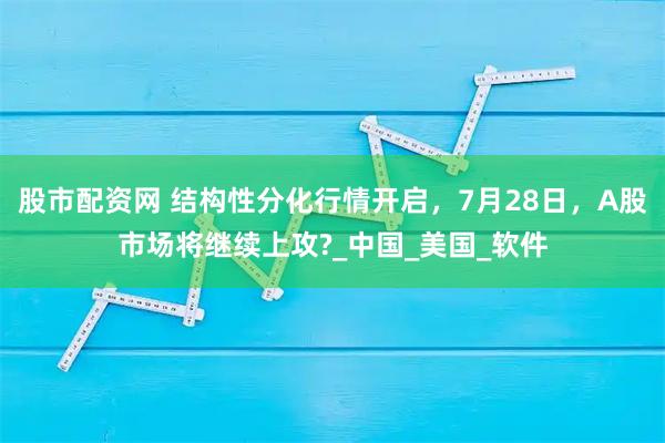 股市配资网 结构性分化行情开启，7月28日，A股市场将继续上攻?_中国_美国_软件