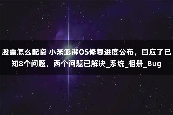 股票怎么配资 小米澎湃OS修复进度公布，回应了已知8个问题，两个问题已解决_系统_相册_Bug