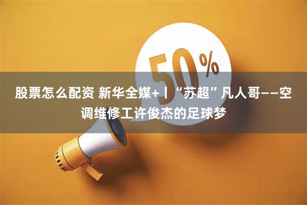 股票怎么配资 新华全媒+丨“苏超”凡人哥——空调维修工许俊杰的足球梦