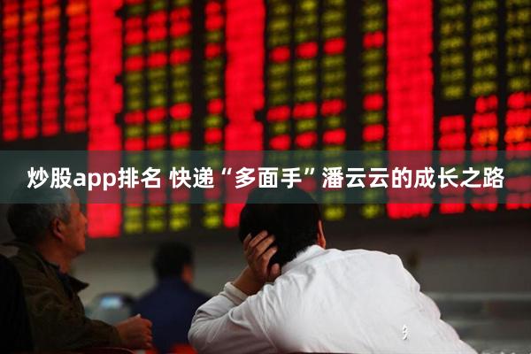 炒股app排名 快递“多面手”潘云云的成长之路