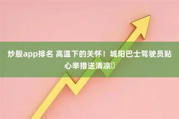 炒股app排名 高温下的关怀！城阳巴士驾驶员贴心举措送清凉​