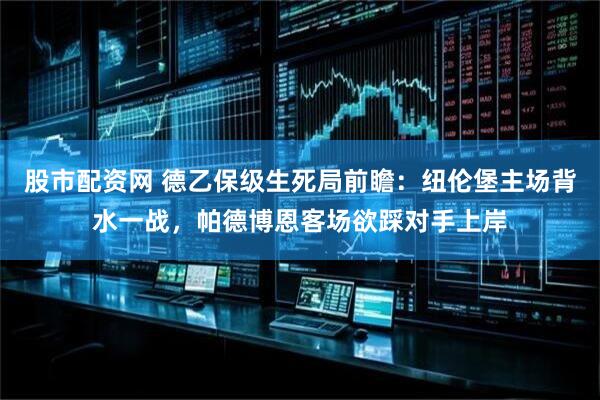 股市配资网 德乙保级生死局前瞻：纽伦堡主场背水一战，帕德博恩客场欲踩对手上岸