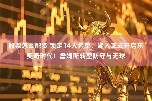 股票怎么配资 锁定14人名单，湖人正式开启东契奇时代！詹姆斯转型防守与无球