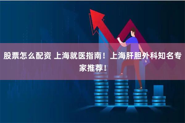 股票怎么配资 上海就医指南！上海肝胆外科知名专家推荐！
