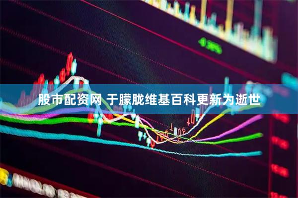 股市配资网 于朦胧维基百科更新为逝世