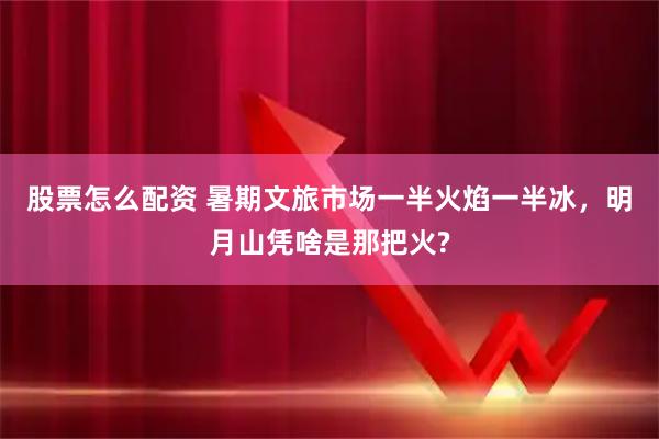 股票怎么配资 暑期文旅市场一半火焰一半冰，明月山凭啥是那把火?