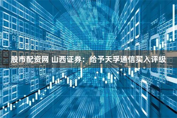 股市配资网 山西证券：给予天孚通信买入评级