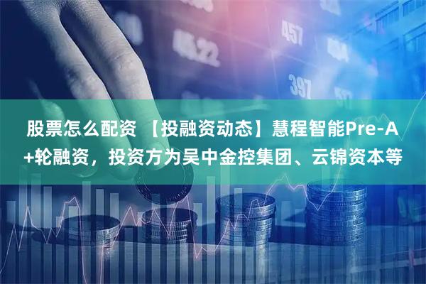 股票怎么配资 【投融资动态】慧程智能Pre-A+轮融资，投资方为吴中金控集团、云锦资本等