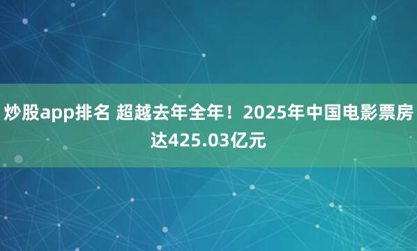 炒股app排名 超越去年全年！2025年中国电影票房达425.03亿元