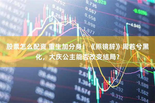 股票怎么配资 重生加分身！《照镜辞》周若兮黑化，大庆公主能否改变结局？
