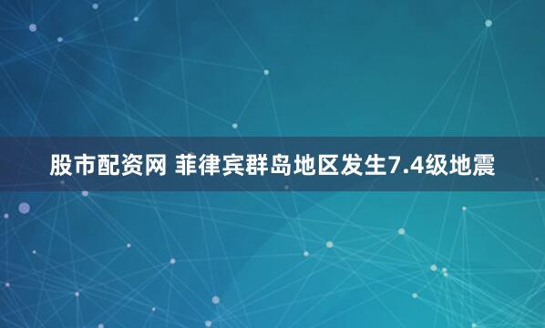 股市配资网 菲律宾群岛地区发生7.4级地震