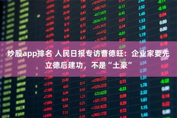 炒股app排名 人民日报专访曹德旺：企业家要先立德后建功，不是“土豪”