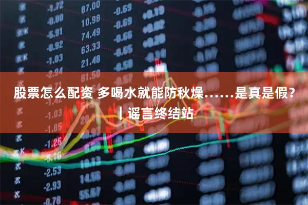 股票怎么配资 多喝水就能防秋燥……是真是假？｜谣言终结站