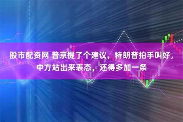 股市配资网 普京提了个建议，特朗普拍手叫好，中方站出来表态，还得多加一条
