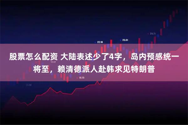 股票怎么配资 大陆表述少了4字，岛内预感统一将至，赖清德派人赴韩求见特朗普