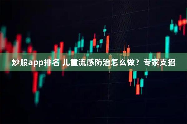 炒股app排名 儿童流感防治怎么做？专家支招