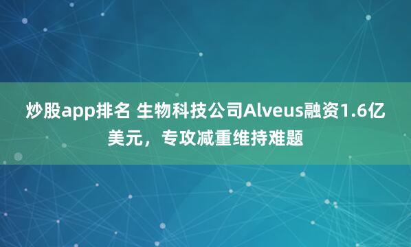 炒股app排名 生物科技公司Alveus融资1.6亿美元，专攻减重维持难题