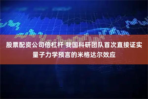 股票配资公司倍杠杆 我国科研团队首次直接证实量子力学预言的米格达尔效应