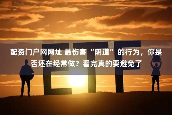 配资门户网网址 最伤害 “阴道” 的行为，你是否还在经常做？看完真的要避免了